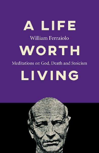 Life Worth Living, A: Meditations on God, Death and Stoicism by William Ferraiolo 9781789043044