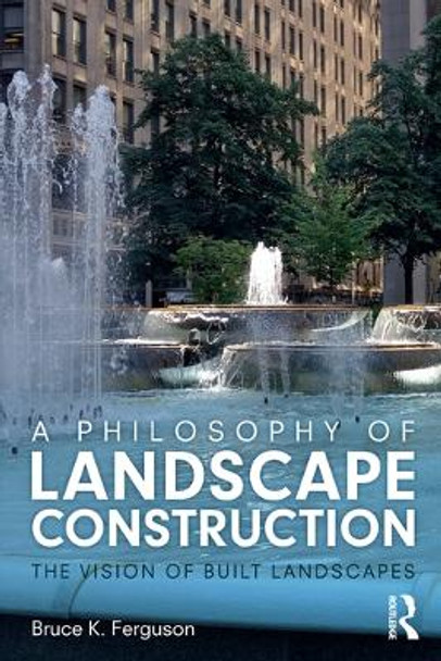 A Philosophy of Landscape Construction: The Vision of Built Spaces by Bruce Ferguson