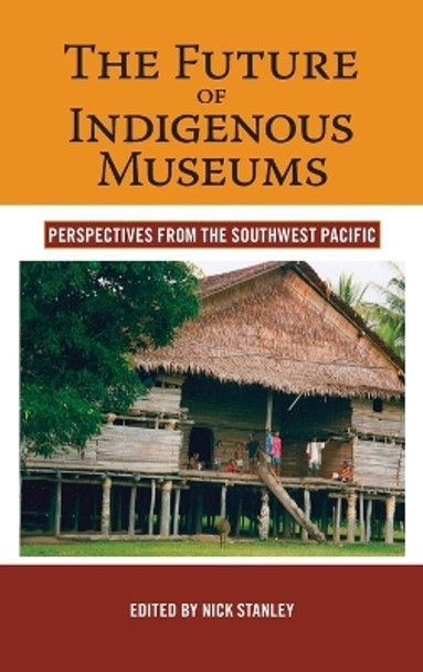 The Future of Indigenous Museums: Perspectives from the Southwest Pacific by Nick Stanley 9781845451882