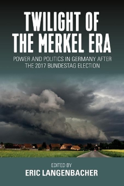 Twilight of the Merkel Era: Power and Politics in Germany after the 2017 Bundestag Election by Eric Langenbacher 9781789202656