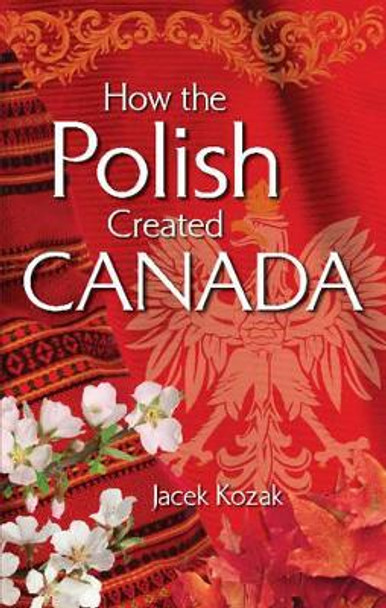 How the Polish Created Canada by Jacek Kozak 9781896124568