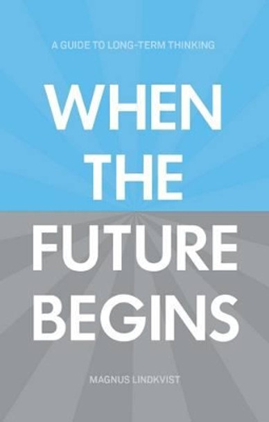 When the Future Begins: A Guide to Long-Term Thinking by Magnus Lindkvist 9781907794247