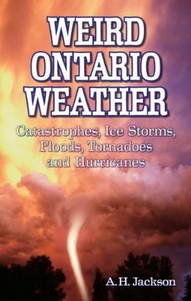 Weird Ontario Weather: Catastrophes, Ice Storms, Floods, Tornadoes and Hurricanes by Alan Jackson 9781897278482