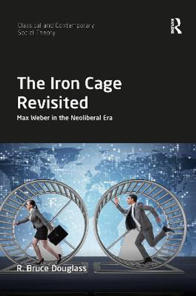 The Iron Cage Revisited: Max Weber in the Neoliberal Era by R. Bruce Douglass