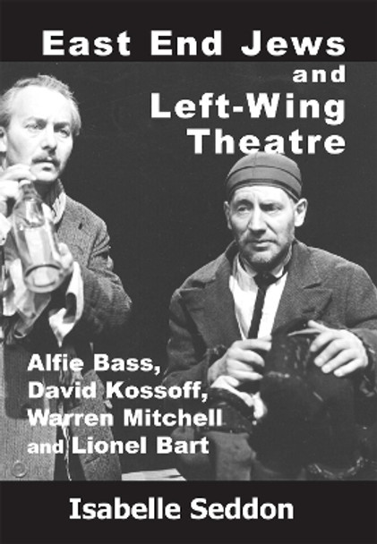 East End Jews and Left-Wing Theatre: Alfie Bass, David Kossoff, Warren Mitchell and Lionel Bart by Isabelle Seddon 9781912676354