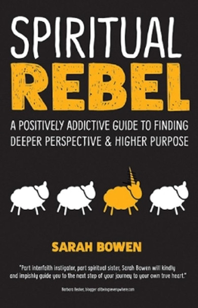 Spiritual Rebel: A Positively Addictive Guide to Finding Deeper Perspective and Higher Purpose by Sarah Bowen 9781948626040