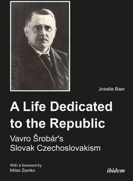 A Life Dedicated to the Republic: Vavro Srobar's Slovak Czechoslovakism by Josette Baer 9783838206462