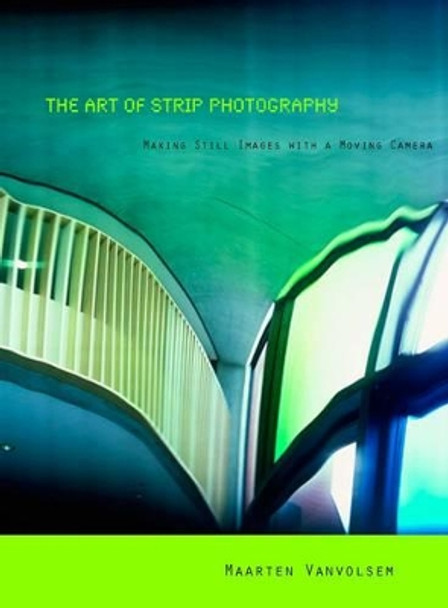 The Art of Strip Photography: Making Still Images with a Moving Camera by Maarten Vanvolsem 9789058678409