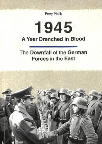 1945 -- A Year Drenched in Blood: The Downfall of the German Forces in the East by Perry Pierik 9789461538529