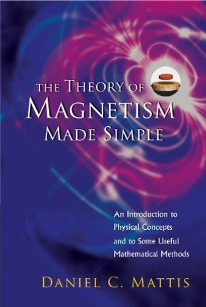 Theory Of Magnetism Made Simple, The: An Introduction To Physical Concepts And To Some Useful Mathematical Methods by Daniel C. Mattis 9789812385796