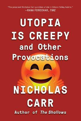 Utopia Is Creepy: And Other Provocations by Nicholas Carr