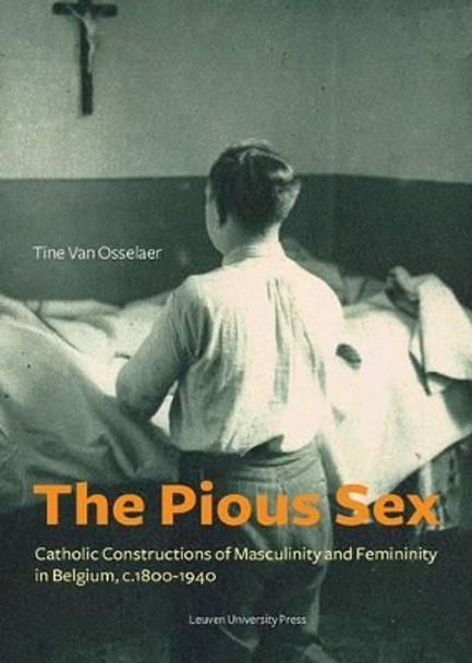 The Pious Sex: Catholic Constructions of Masculinity and Femininity in Belgium, c. 1800-1940 by Tine van Osselaer 9789058679505