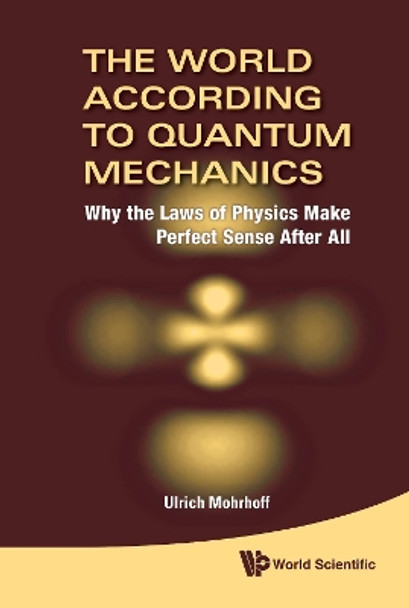 World According To Quantum Mechanics, The: Why The Laws Of Physics Make Perfect Sense After All by Ulrich Mohrhoff 9789814293372