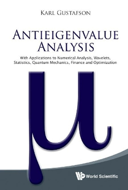 Antieigenvalue Analysis: With Applications To Numerical Analysis, Wavelets, Statistics, Quantum Mechanics, Finance And Optimization by Karl Gustafson 9789814366281