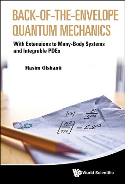 Back-of-the-envelope Quantum Mechanics: With Extensions To Many-body Systems And Integrable Pdes by M. Olshanii 9789814508469