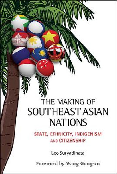 Making Of Southeast Asian Nations, The: State, Ethnicity, Indigenism And Citizenship by Leo Suryadinata 9789814612968