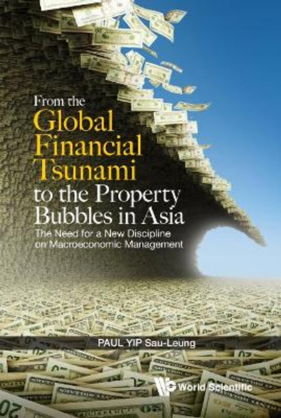 From The Global Financial Tsunami To The Property Bubbles In Asia: The Need For A New Discipline On Macroeconomic Management by Paul Sau-Leung Yip 9789814623681