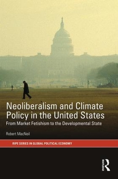 Neoliberalism and Climate Policy in the United States: From market fetishism to the developmental state by Robert MacNeil 9781138689282