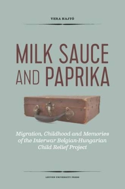 Milk Sauce and Paprika: Migration, Childhood and Memories of the Interwar Belgian-Hungarian Child Relief Project by Vera Hajto 9789462700789