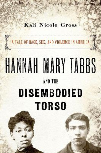 Hannah Mary Tabbs and the Disembodied Torso: A Tale of Race, Sex, and Violence in America by Kali Nicole Gross 9780190860011