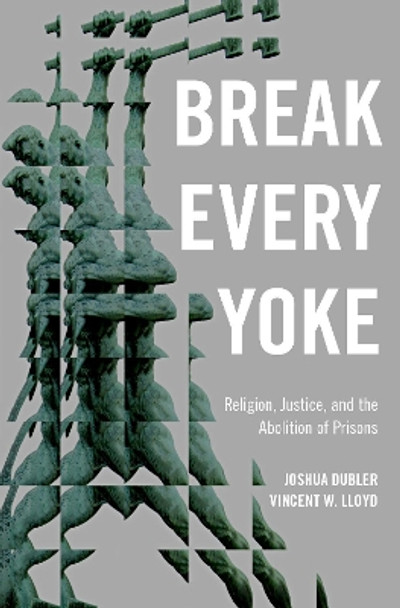 Break Every Yoke: Religion, Justice, and the Abolition of Prisons by Joshua Dubler 9780190949150