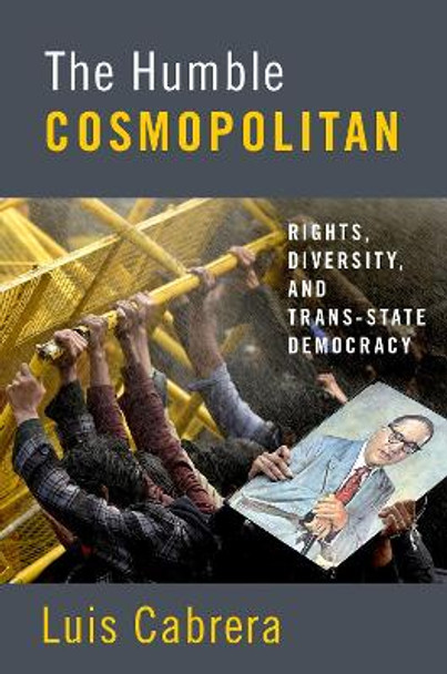 The Humble Cosmopolitan: Rights, Diversity, and Trans-state Democracy by Luis Cabrera 9780190869519