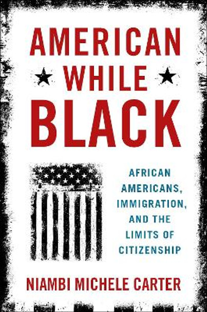 American While Black: African Americans, Immigration, and the Limits of Citizenship by Niambi Michele Carter 9780190053543