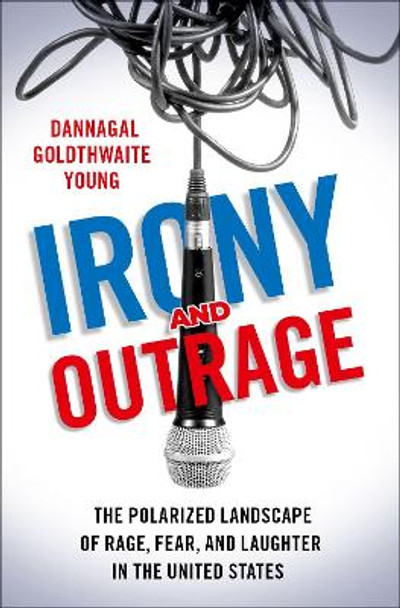 Irony and Outrage: The Polarized Landscape of Rage, Fear, and Laughter in the United States by Dannagal Goldthwaite Young 9780190913083