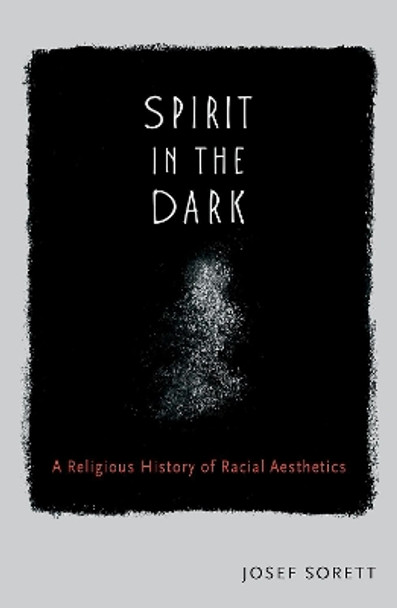 Spirit in the Dark: A Religious History of Racial Aesthetic by Josef Sorett 9780190064228