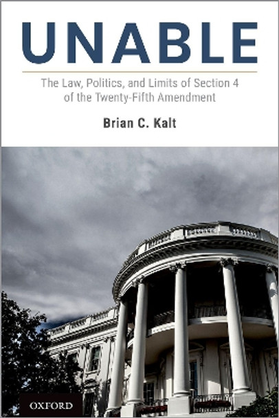 Unable: The Law, Politics, and Limits of Section 4 of the Twenty-Fifth Amendment by Brian C. Kalt 9780190083199