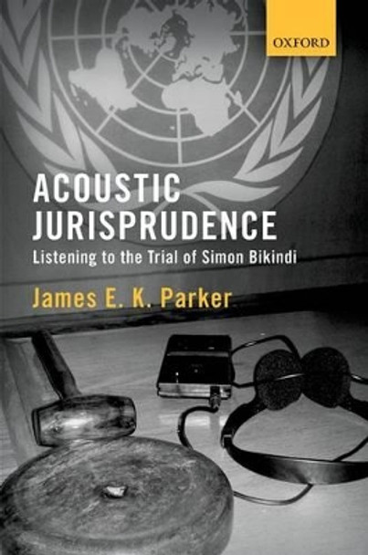 Acoustic Jurisprudence: Listening to the Trial of Simon Bikindi by James E. K. Parker 9780198735809