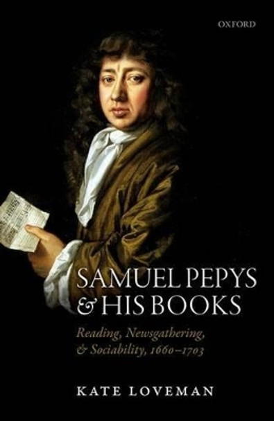 Samuel Pepys and his Books: Reading, Newsgathering, and Sociability, 1660-1703 by Kate Loveman 9780198732686