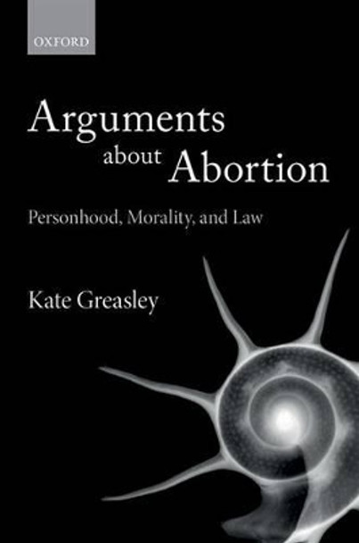 Arguments about Abortion: Personhood, Morality, and Law by Kate Greasley 9780198766780