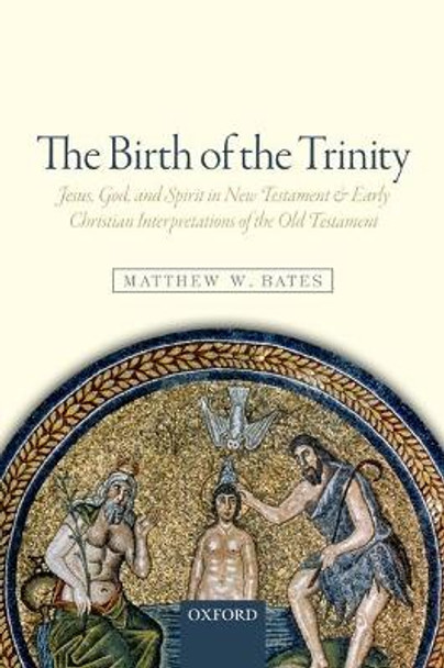 The Birth of the Trinity: Jesus, God, and Spirit in New Testament and Early Christian Interpretations of the Old Testament by Matthew W. Bates 9780198779247