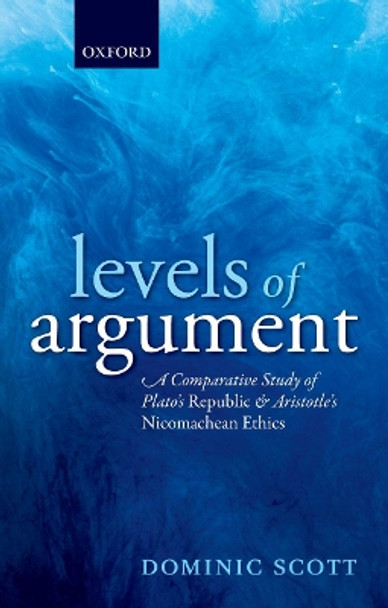 Levels of Argument: A Comparative Study of Plato's Republic and Aristotle's Nicomachean Ethics by Dominic Scott 9780198801610