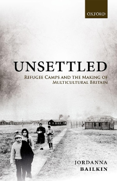 Unsettled: Refugee Camps and the Making of Multicultural Britain by Jordanna Bailkin 9780198814214