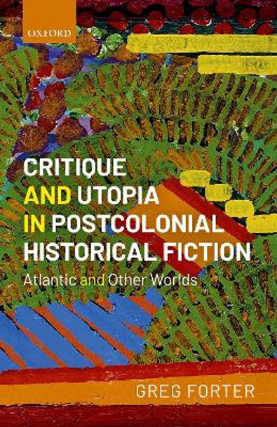 Critique and Utopia in Postcolonial Historical Fiction: Atlantic and Other Worlds by Greg Forter 9780198830436