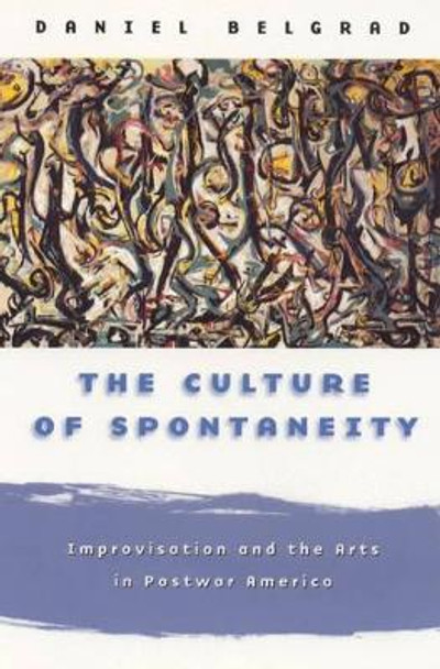 The Culture of Spontaneity: Improvisation and the Arts in Postwar America by Daniel Belgrad 9780226041902