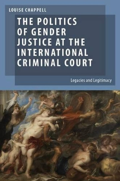 The Politics of Gender Justice at the International Criminal Court: Legacies and Legitimacy by Louise Chappell 9780199927913