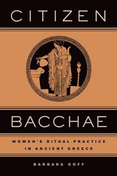 Citizen Bacchae: Women's Ritual Practice in Ancient Greece by Barbara Goff 9780520239982