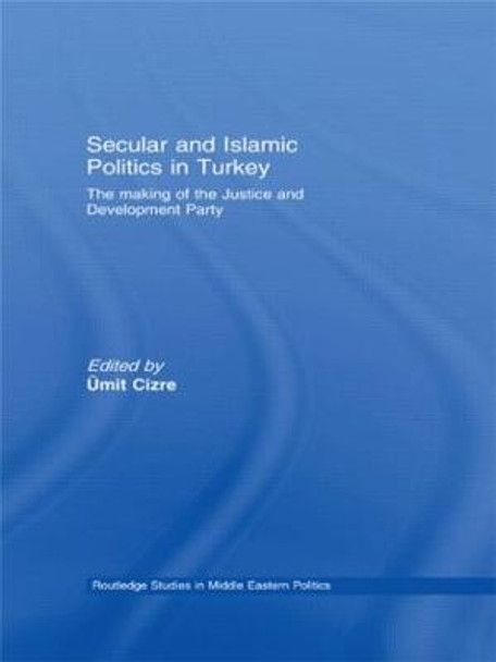 Secular and Islamic Politics in Turkey: The Making of the Justice and Development Party by Umit Cizre