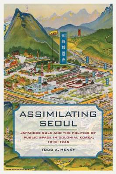 Assimilating Seoul: Japanese Rule and the Politics of Public Space in Colonial Korea, 1910-1945 by Todd A. Henry 9780520276550