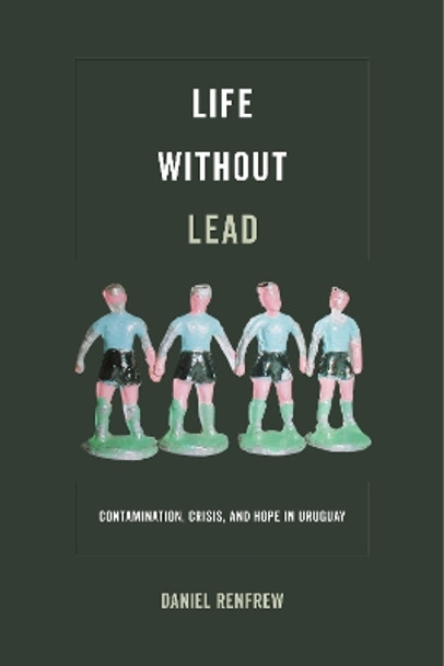 Life without Lead: Contamination, Crisis, and Hope in Uruguay by Daniel Renfrew 9780520295476