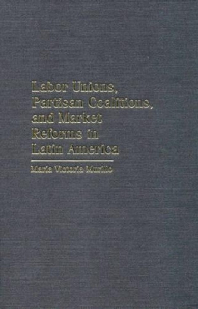 Labor Unions, Partisan Coalitions, and Market Reforms in Latin America by Maria Victoria Murillo 9780521780728