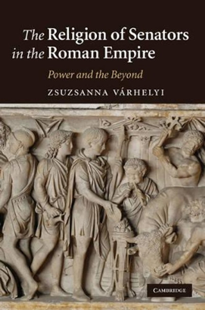 The Religion of Senators in the Roman Empire: Power and the Beyond by Zsuzsanna Varhelyi 9780521897242