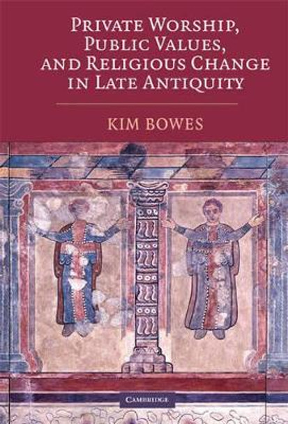 Private Worship, Public Values, and Religious Change in Late Antiquity by Kim Bowes 9780521885935