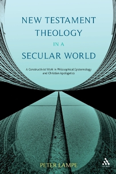 New Testament Theology in a Secular World: A Constructivist Work in Philosophical Epistemology and Christian Apologetics by Peter Lampe 9780567388889