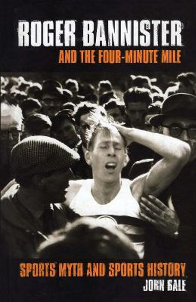 Roger Bannister and the Four-Minute Mile: Sports Myth and Sports History by John Bale