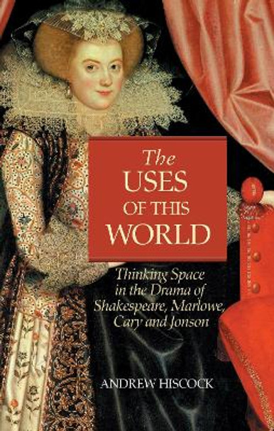 The Uses of this World: Thinking Space in Shakespeare, Marlowe, Cary and Jonson by Andrew Hiscock 9780708318881