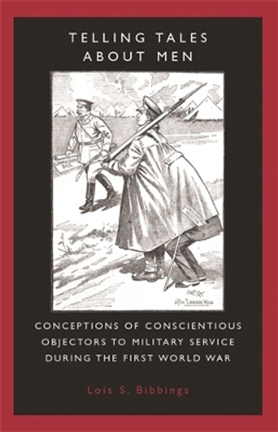 Telling Tales About Men: Conceptions of Conscientious Objectors to Military Service During the First World War by Lois S. Bibbings 9780719069222